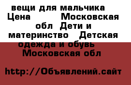 вещи для мальчика  › Цена ­ 150 - Московская обл. Дети и материнство » Детская одежда и обувь   . Московская обл.